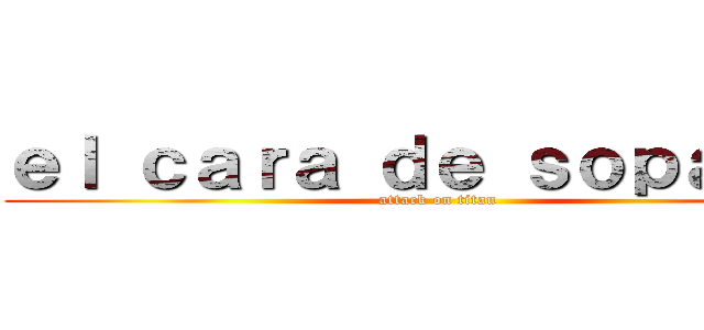 ｅｌ ｃａｒａ ｄｅ ｓｏｐａｉｐａ (attack on titan)