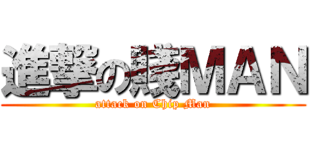 進撃の賤ＭＡＮ (attack on Chip Man)