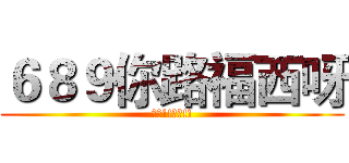 ６８９你路福西呀 (落台!!落台!!)