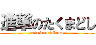 進撃のたくまどし (attack on takuma)