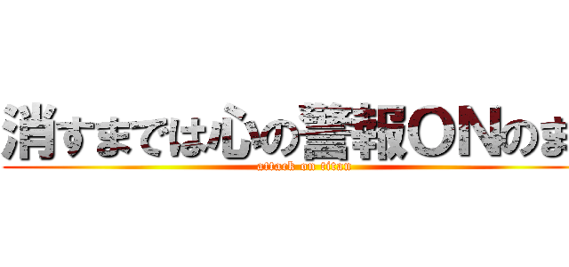 消すまでは心の警報ＯＮのまま (attack on titan)