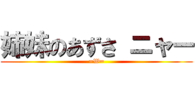 姉妹のあずさ ニャー (=W=)