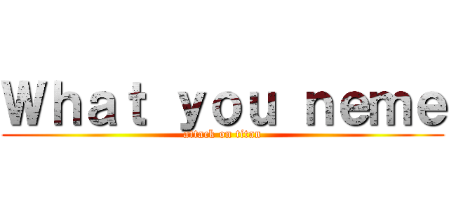 Ｗｈａｔ ｙｏｕ ｎｅｍｅ (attack on titan)