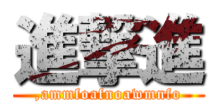 進撃進 (,ammfoafnoawmnfo)