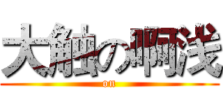 大触の啊浅 ( on )