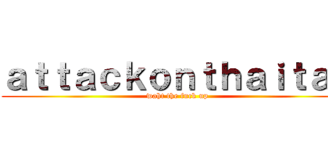 ａｔｔａｃｋｏｎｔｈａｉｔａｎ (waht the fuck up)