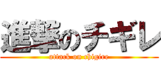 進撃のチギレ (attack on chigire)