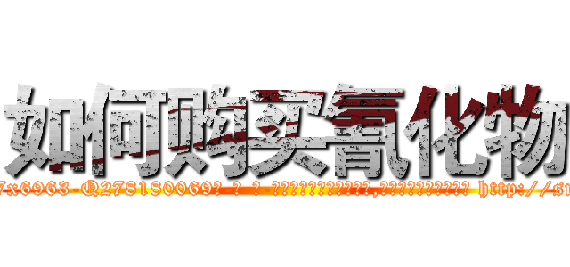 如何购买氰化物 (如何购买氰化物【电-186x2687x6963-Q278180069元-吉-药-业】我们做的是长期生意,靠的是老客户长期支持 http://sngk.net/67B9YH
)