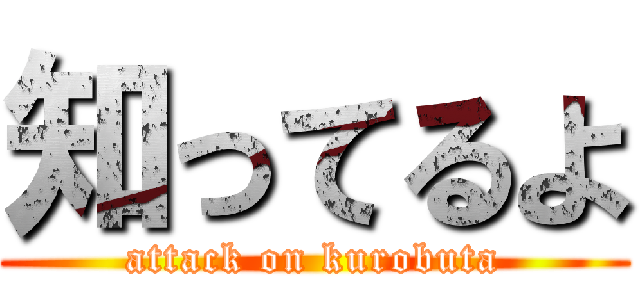 知ってるよ (attack on kurobuta)