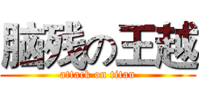 脑残の王越 (attack on titan)