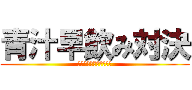 青汁早飲み対決 (～熱戦・烈戦・超激戦～)