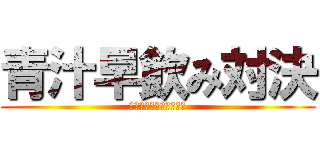 青汁早飲み対決 (～熱戦・烈戦・超激戦～)