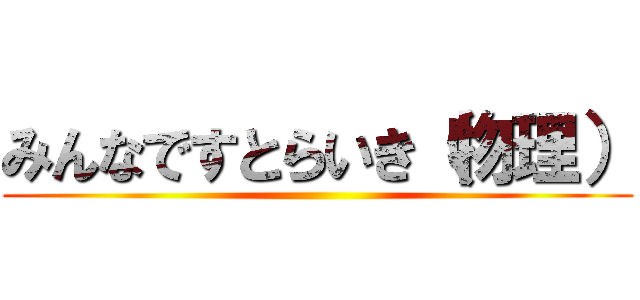 みんなですとらいき（物理） ()