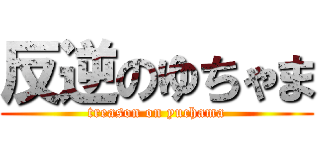 反逆のゆちゃま (treason on yuchama)