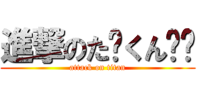 進撃のた〜くん‼︎ (attack on titan)