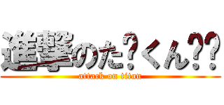 進撃のた〜くん‼︎ (attack on titan)