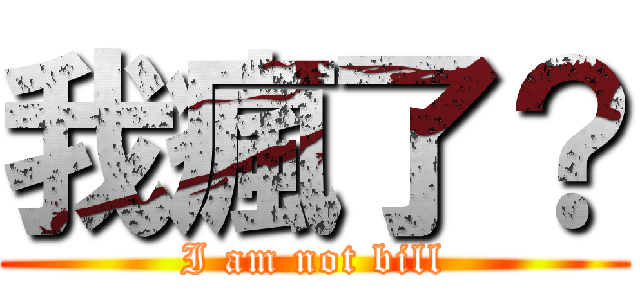 我瘋了？ (I am not bill)