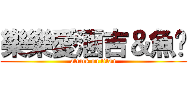 樂樂愛涵吉＆魚雞 (attack on titan)