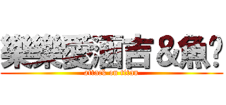 樂樂愛涵吉＆魚雞 (attack on titan)