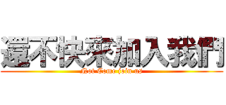 還不快來加入我們 (Not Come join us)