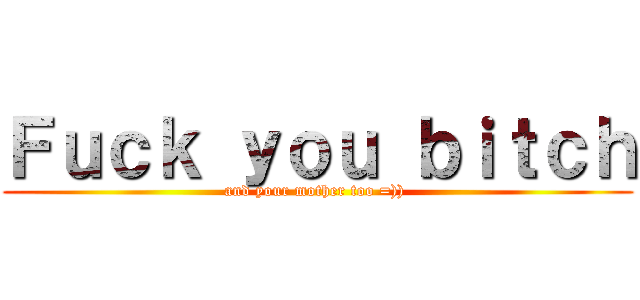 Ｆｕｃｋ ｙｏｕ ｂｉｔｃｈ (and your mother too =)) )