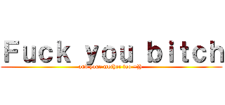 Ｆｕｃｋ ｙｏｕ ｂｉｔｃｈ (and your mother too =)) )