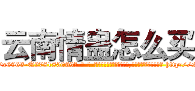 云南情蛊怎么买 (云南情蛊怎么买【电-186x2687x6963-Q278180069元-吉-药-业】我们做的是长期生意,靠的是老客户长期支持 http://sngk.net/7bU9Uo
)