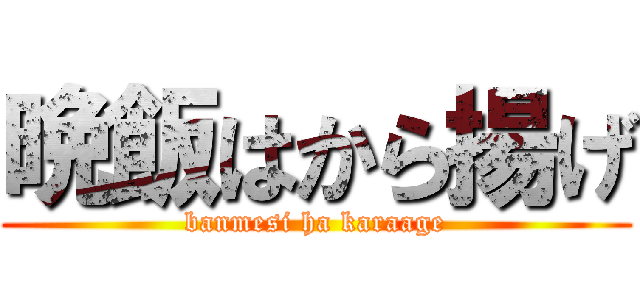 晩飯はから揚げ (banmesi ha karaage)