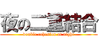 夜の二重結合 (double cohesion at night)