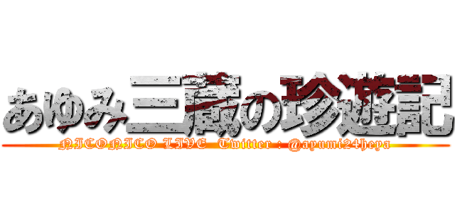 あゆみ三蔵の珍遊記 (NICONICO LIVE  Twitter : @ayumi24heya)