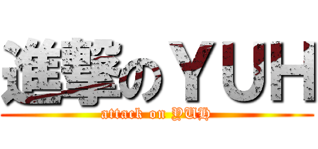 進撃のＹＵＨ (attack on YUH)