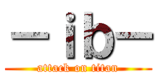 －ｉｂ－ (attack on titan)