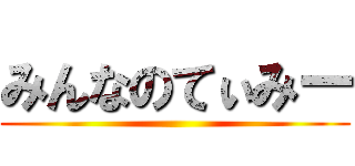 みんなのてぃみー ()