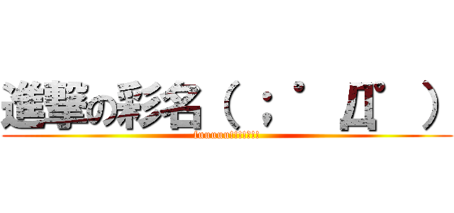 進撃の彩名（ ； ゜Д゜） (fuuuuu!!!!?!!)