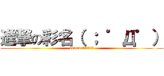 進撃の彩名（ ； ゜Д゜） (fuuuuu!!!!?!!)