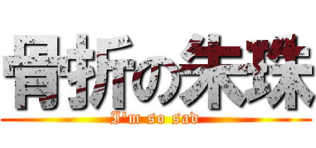 骨折の朱珠 (I\'m so sad)