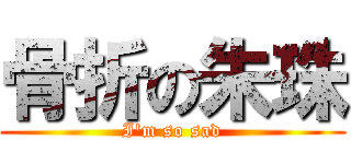 骨折の朱珠 (I\'m so sad)