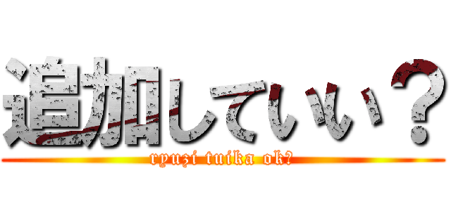 追加していい？ (ryuzi tuika ok?)