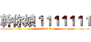 幹你娘１１１１１１１ (F U C K)