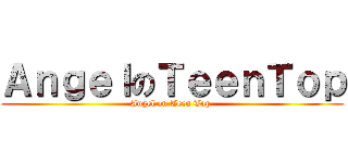 ＡｎｇｅｌのＴｅｅｎＴｏｐ (Angel on Teen Top )