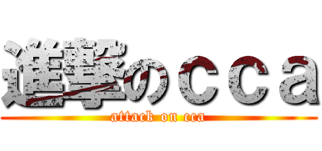 進撃のｃｃａ (attack on cca)