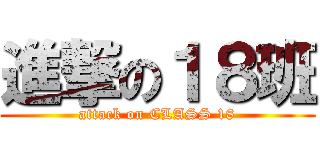 進撃の１８班 (attack on CLASS 18)