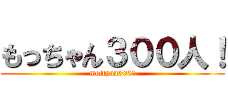 もっちゃん３００人！ (mottyan300！)