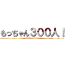 もっちゃん３００人！ (mottyan300！)