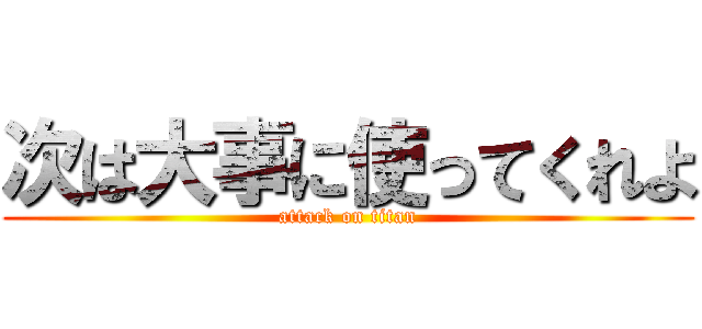 次は大事に使ってくれよ (attack on titan)