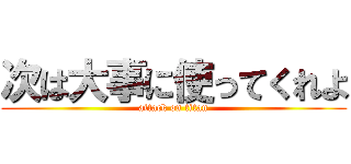 次は大事に使ってくれよ (attack on titan)