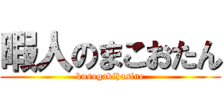 暇人のまこおたん (kusogakihasine)