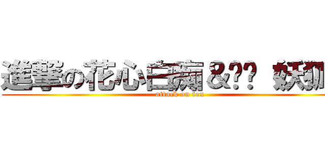 進撃の花心白痴＆垃圾（妖狐） (attack on fox)
