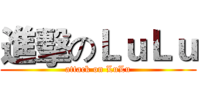 進擊のＬｕＬｕ (attack on LuLu)