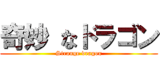 奇妙 なドラゴン (Strange dragon)